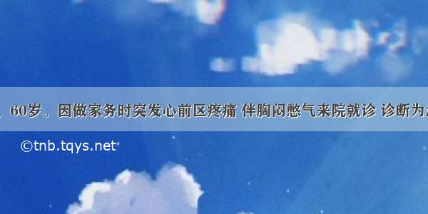 患者 男性。60岁。因做家务时突发心前区疼痛 伴胸闷憋气来院就诊 诊断为急性心肌梗