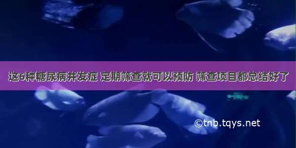 这6种糖尿病并发症 定期筛查就可以预防 筛查项目都总结好了