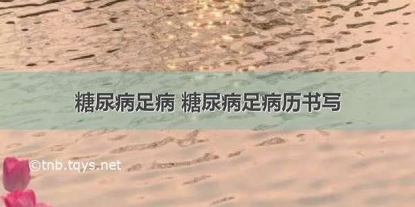 糖尿病足病 糖尿病足病历书写