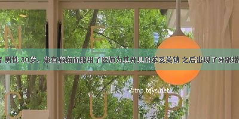 某患者 男性 30岁。患有癫痫而服用了医师为其开具的苯妥英钠 之后出现了牙龈增生 