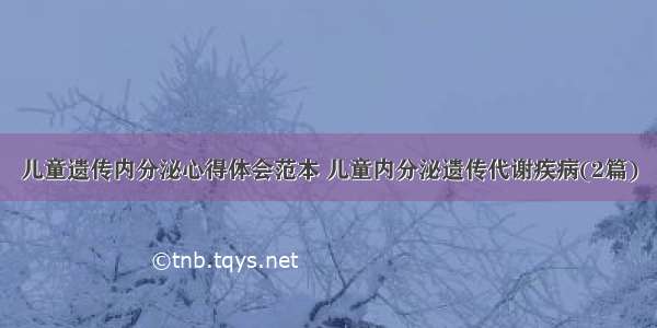 儿童遗传内分泌心得体会范本 儿童内分泌遗传代谢疾病(2篇)