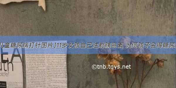 [儿童糖尿病打针图片]11岁女孩自己注射胰岛素 为何孩子会得糖尿病