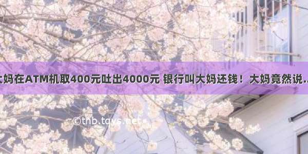 ♨&nbsp;大妈在ATM机取400元吐出4000元 银行叫大妈还钱！大妈竟然说.....（大妈太牛了）