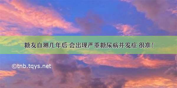 糖友自测几年后 会出现严重糖尿病并发症 很准！