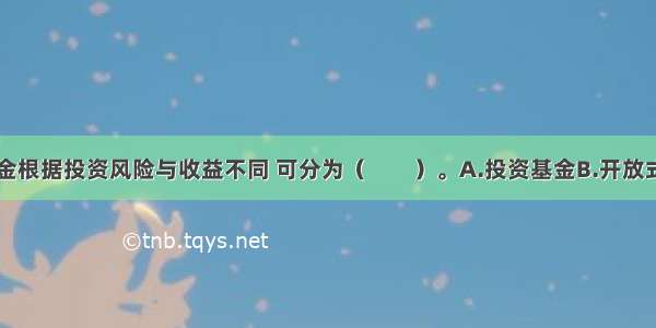 证券投资基金根据投资风险与收益不同 可分为（　　）。A.投资基金B.开放式基金C.成长