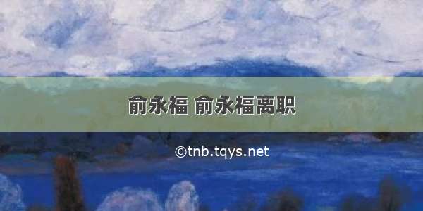 俞永福 俞永福离职