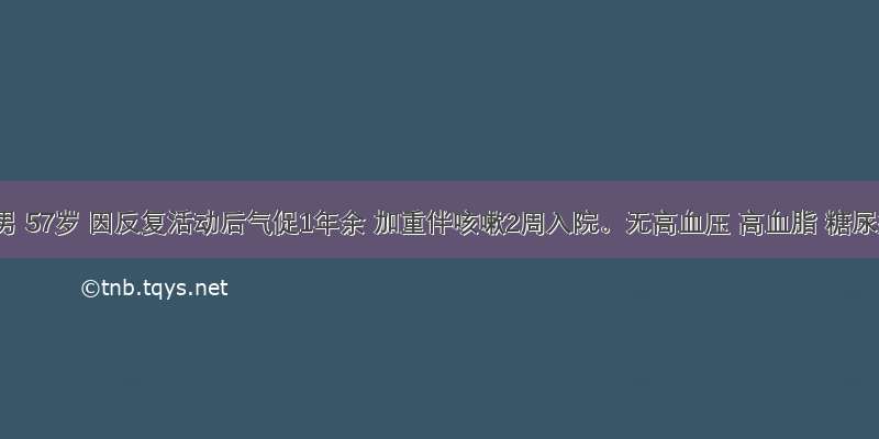 患者男 57岁 因反复活动后气促1年余 加重伴咳嗽2周入院。无高血压 高血脂 糖尿病