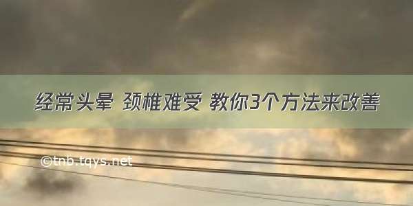 经常头晕 颈椎难受 教你3个方法来改善