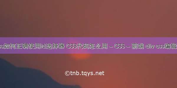 css如何正确使用id选择器 CSS代码怎么用 – CSS – 前端 div css编辑器