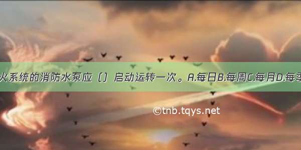 水喷雾灭火系统的消防水泵应（）启动运转一次。A.每日B.每周C.每月D.每季度ABCD