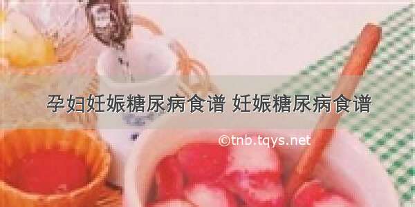 孕妇妊娠糖尿病食谱 妊娠糖尿病食谱