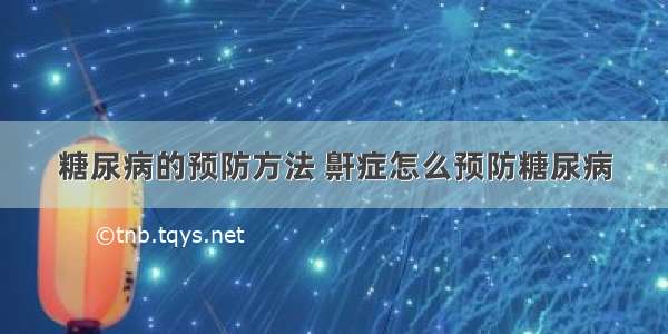 糖尿病的预防方法 鼾症怎么预防糖尿病