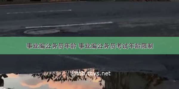 事业编公务员年龄 事业编公务员考试年龄限制