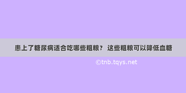 患上了糖尿病适合吃哪些粗粮？ 这些粗粮可以降低血糖