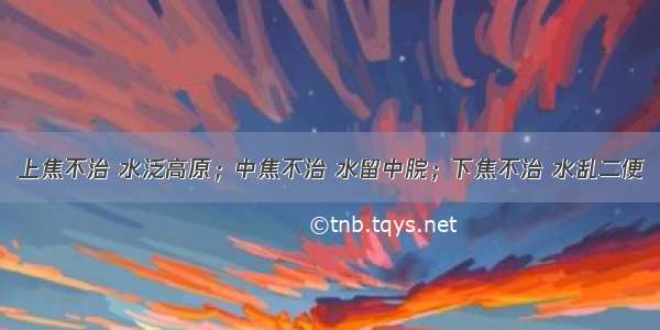 上焦不治 水泛高原；中焦不治 水留中脘；下焦不治 水乱二便