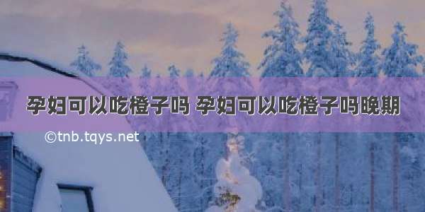 孕妇可以吃橙子吗 孕妇可以吃橙子吗晚期