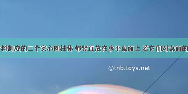 同种材料制成的三个实心圆柱体 都竖直放在水平桌面上 若它们对桌面的压强相