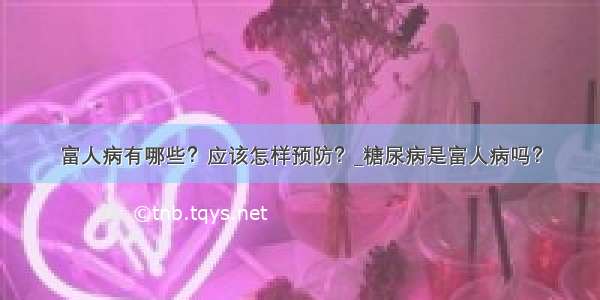 富人病有哪些？应该怎样预防？_糖尿病是富人病吗？