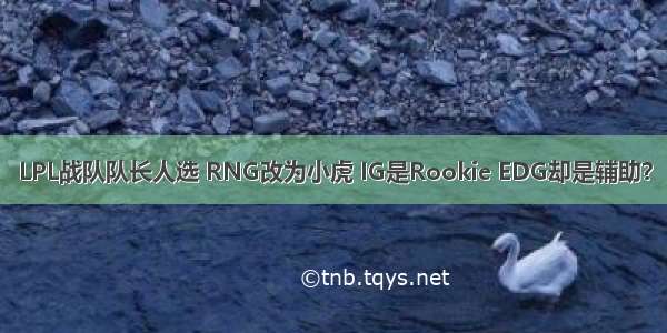 LPL战队队长人选 RNG改为小虎 IG是Rookie EDG却是辅助？