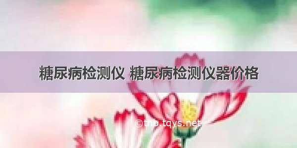 糖尿病检测仪 糖尿病检测仪器价格