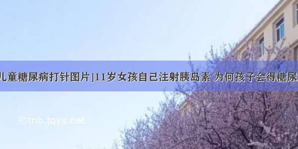 [儿童糖尿病打针图片]11岁女孩自己注射胰岛素 为何孩子会得糖尿病