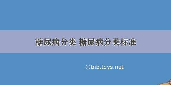 糖尿病分类 糖尿病分类标准