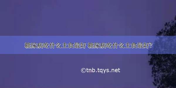 糖尿病吃什么主食最好 糖尿病吃什么主食最好?