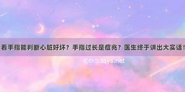 看手指能判断心脏好坏？手指过长是症兆？医生终于讲出大实话！