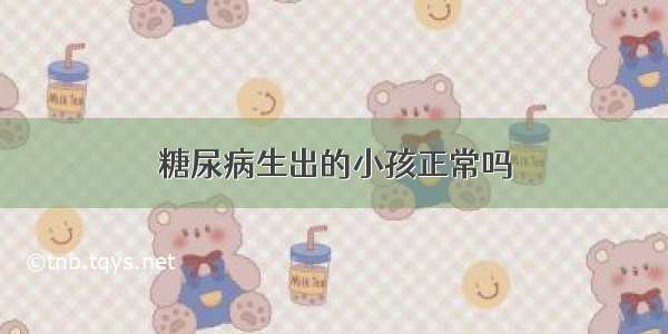 糖尿病生出的小孩正常吗