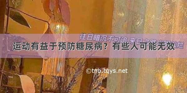 运动有益于预防糖尿病？有些人可能无效