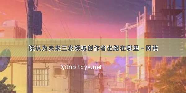 你认为未来三农领域创作者出路在哪里 – 网络