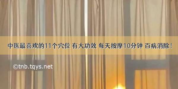 中医最喜欢的11个穴位 有大功效 每天按摩10分钟 百病消除！