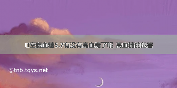 ​空腹血糖5.7有没有高血糖了呢_高血糖的危害