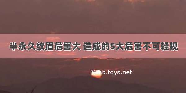 半永久纹眉危害大 造成的5大危害不可轻视