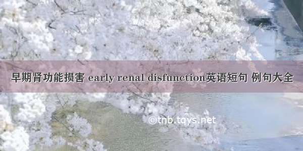 早期肾功能损害 early renal disfunction英语短句 例句大全