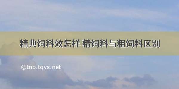 精典饲料效怎样 精饲料与粗饲料区别