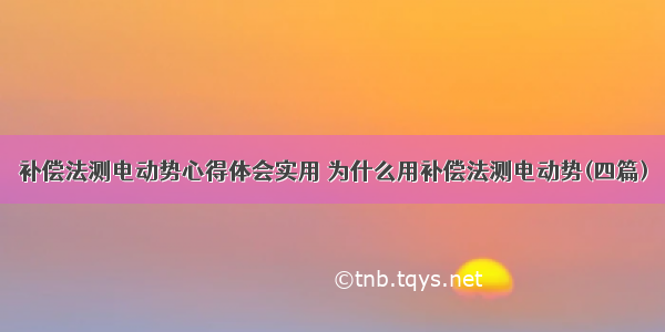 补偿法测电动势心得体会实用 为什么用补偿法测电动势(四篇)