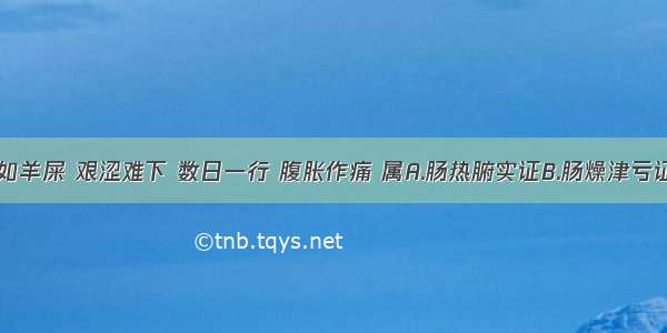 大便干燥如羊屎 艰涩难下 数日一行 腹胀作痛 属A.肠热腑实证B.肠燥津亏证C.肠气滞