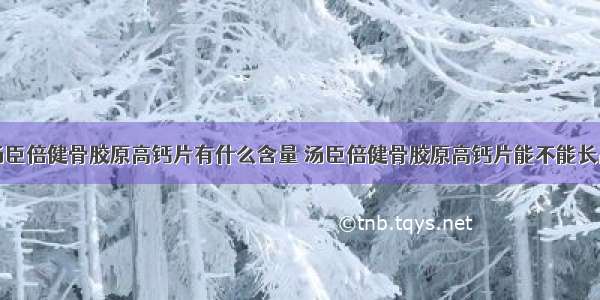 汤臣倍健骨胶原高钙片有什么含量 汤臣倍健骨胶原高钙片能不能长高