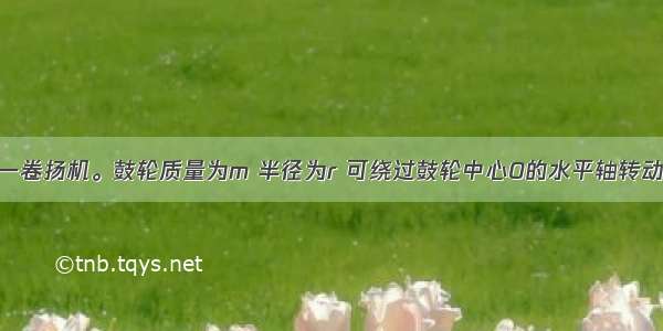 如图所示为一卷扬机。鼓轮质量为m 半径为r 可绕过鼓轮中心O的水平轴转动。鼓轮上绕