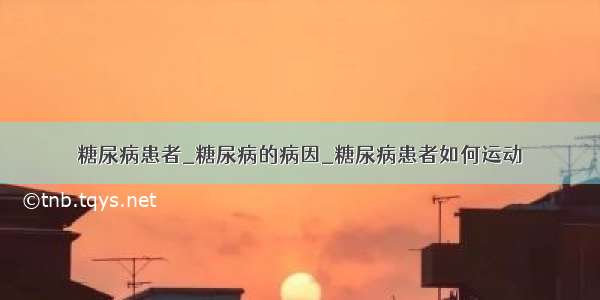 糖尿病患者_糖尿病的病因_糖尿病患者如何运动