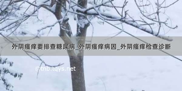 外阴瘙痒要排查糖尿病_外阴瘙痒病因_外阴瘙痒检查诊断