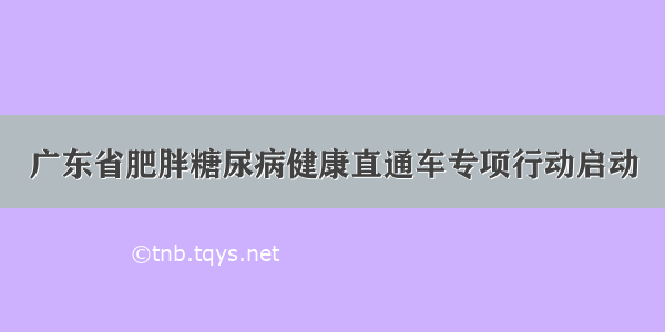 广东省肥胖糖尿病健康直通车专项行动启动