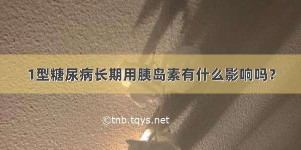 1型糖尿病长期用胰岛素有什么影响吗？