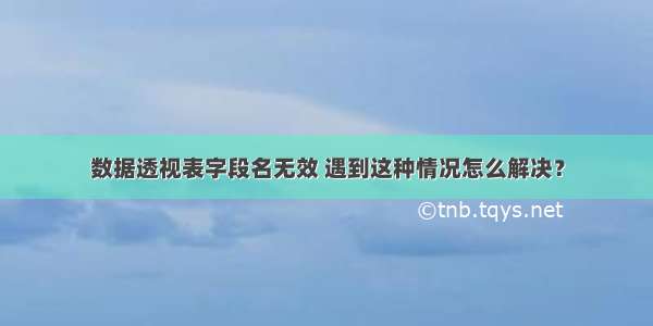 数据透视表字段名无效 遇到这种情况怎么解决？