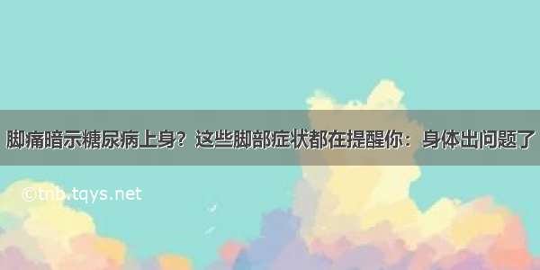 脚痛暗示糖尿病上身？这些脚部症状都在提醒你：身体出问题了