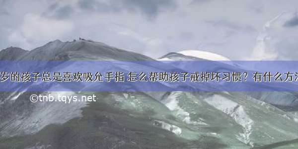 两周岁的孩子总是喜欢吸允手指 怎么帮助孩子戒掉坏习惯？有什么方法吗？