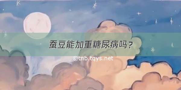 蚕豆能加重糖尿病吗？