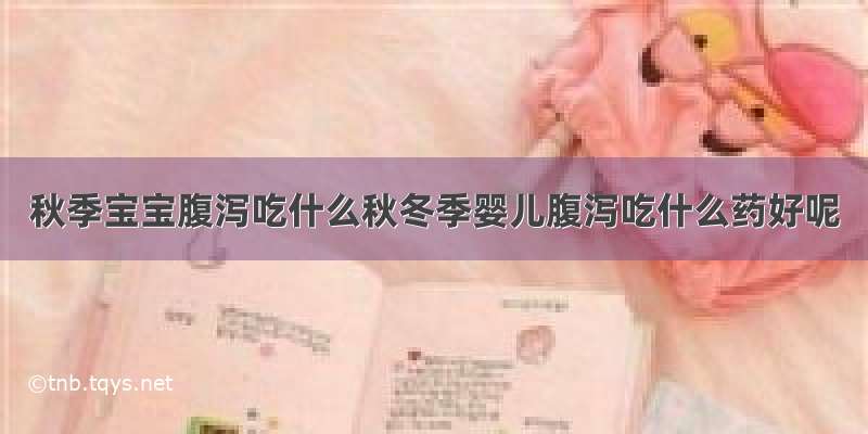 秋季宝宝腹泻吃什么秋冬季婴儿腹泻吃什么药好呢