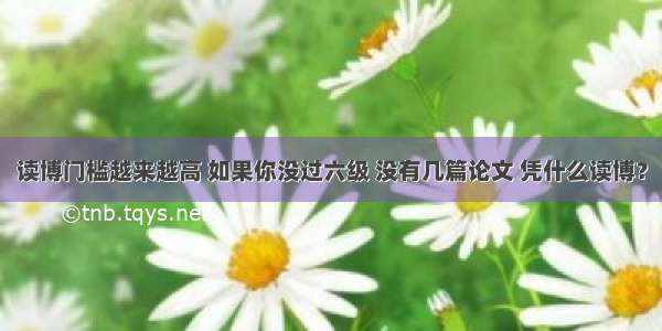 读博门槛越来越高 如果你没过六级 没有几篇论文 凭什么读博？